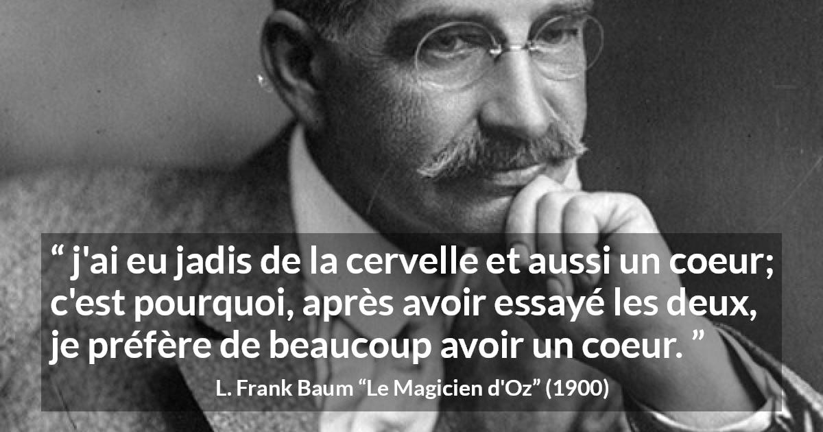 Citation de L. Frank Baum sur le cœur tirée du Magicien d'Oz - j'ai eu jadis de la cervelle et aussi un coeur; c'est pourquoi, après avoir essayé les deux, je préfère de beaucoup avoir un coeur.