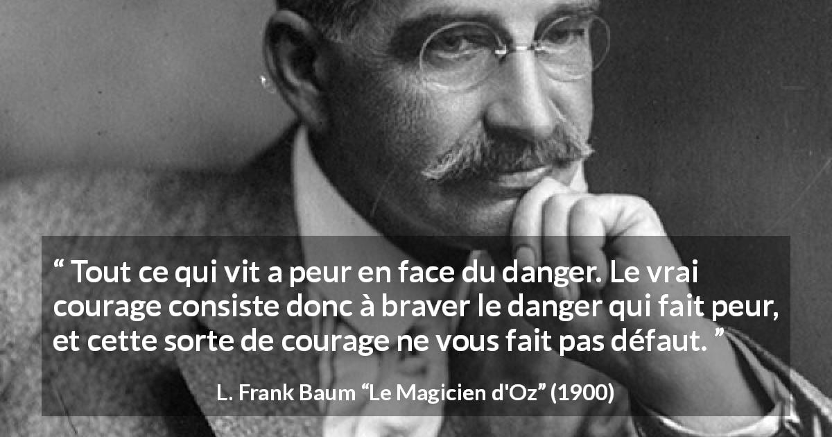 Citation de L. Frank Baum sur le courage tirée du Magicien d'Oz - Tout ce qui vit a peur en face du danger. Le vrai courage consiste donc à braver le danger qui fait peur, et cette sorte de courage ne vous fait pas défaut.
