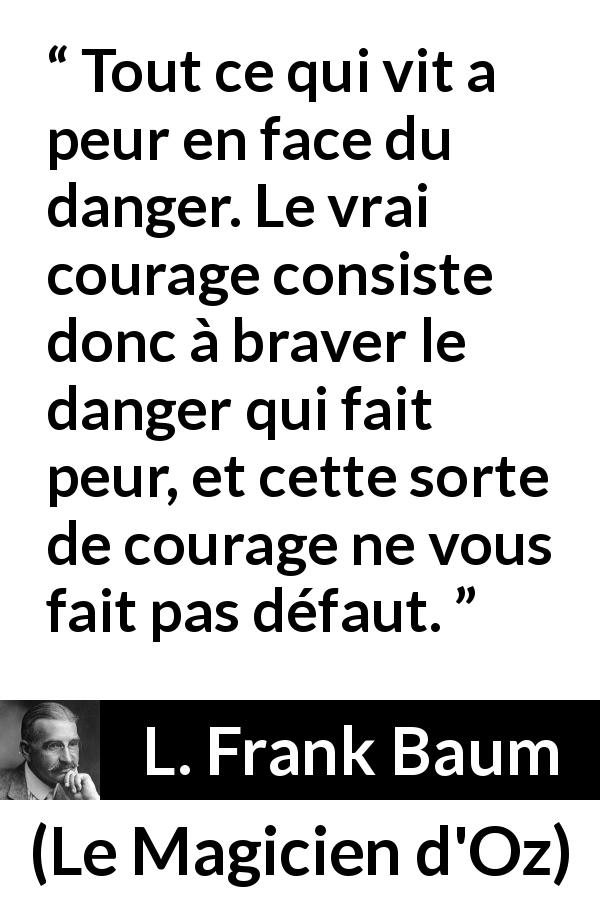 Citation de L. Frank Baum sur le courage tirée du Magicien d'Oz - Tout ce qui vit a peur en face du danger. Le vrai courage consiste donc à braver le danger qui fait peur, et cette sorte de courage ne vous fait pas défaut.