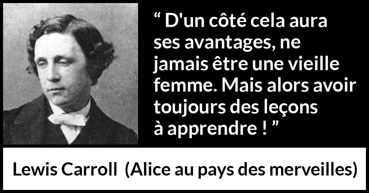 Citation de Lewis Carroll sur l'apprentissage tirée d'Alice au pays des merveilles - D'un côté cela aura ses avantages, ne jamais être une vieille femme. Mais alors avoir toujours des leçons à apprendre !