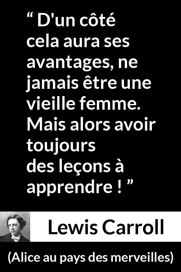 Citation de Lewis Carroll sur l'apprentissage tirée d'Alice au pays des merveilles - D'un côté cela aura ses avantages, ne jamais être une vieille femme. Mais alors avoir toujours des leçons à apprendre !