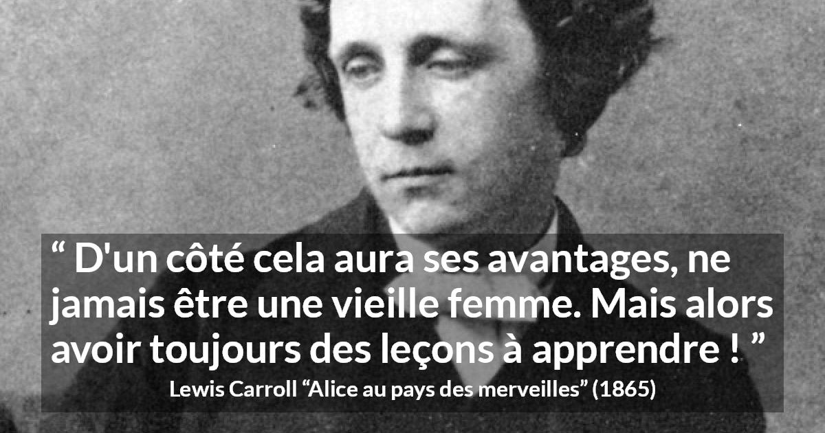 Citation de Lewis Carroll sur l'apprentissage tirée d'Alice au pays des merveilles - D'un côté cela aura ses avantages, ne jamais être une vieille femme. Mais alors avoir toujours des leçons à apprendre !