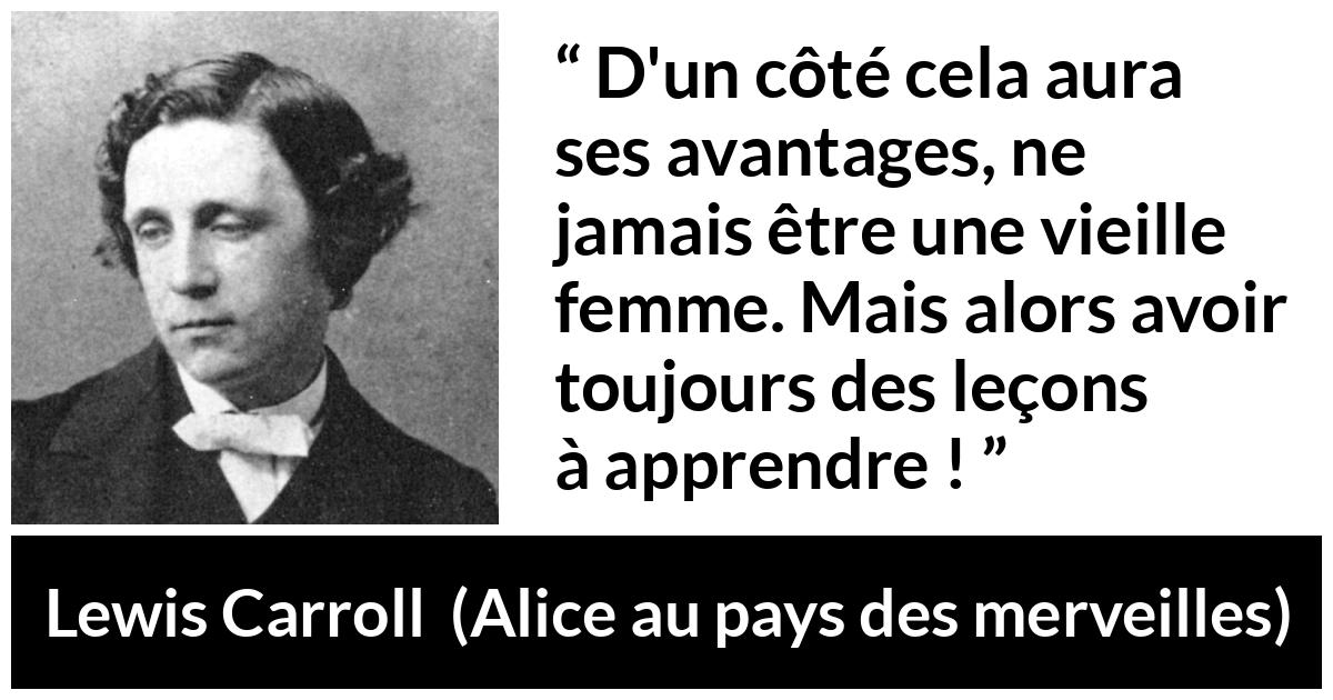 Citation de Lewis Carroll sur l'apprentissage tirée d'Alice au pays des merveilles - D'un côté cela aura ses avantages, ne jamais être une vieille femme. Mais alors avoir toujours des leçons à apprendre !