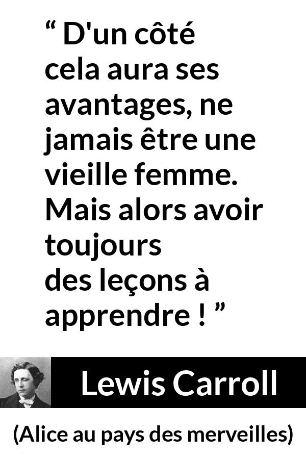 Citation de Lewis Carroll sur l'apprentissage tirée d'Alice au pays des merveilles - D'un côté cela aura ses avantages, ne jamais être une vieille femme. Mais alors avoir toujours des leçons à apprendre !