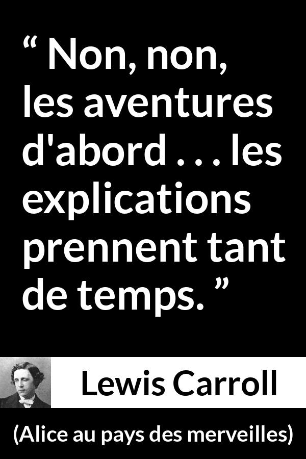 Citation de Lewis Carroll sur l'aventure tirée d'Alice au pays des merveilles - Non, non, les aventures d'abord . . . les explications prennent tant de temps.