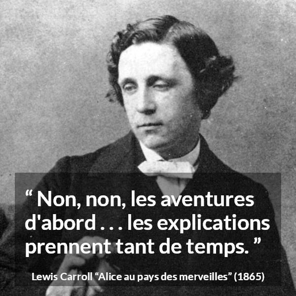 Citation de Lewis Carroll sur l'aventure tirée d'Alice au pays des merveilles - Non, non, les aventures d'abord . . . les explications prennent tant de temps.