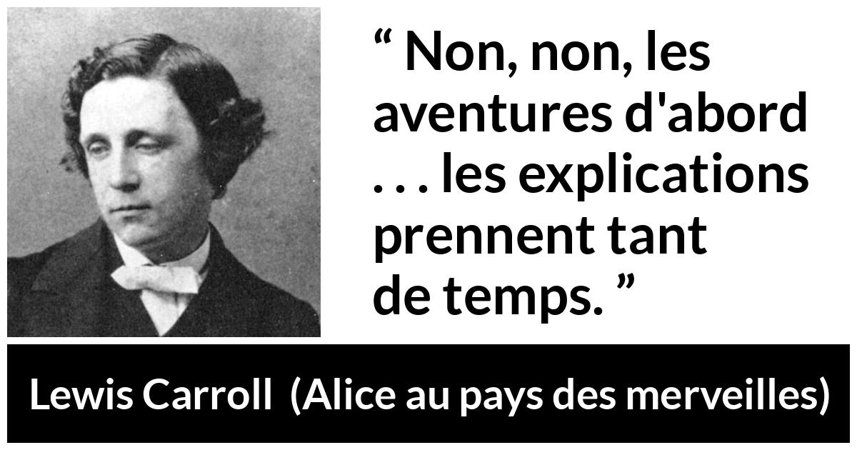 Citation de Lewis Carroll sur l'aventure tirée d'Alice au pays des merveilles - Non, non, les aventures d'abord . . . les explications prennent tant de temps.