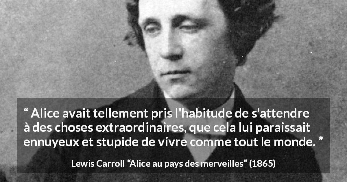 Citation de Lewis Carroll sur l'ennui tirée d'Alice au pays des merveilles - Alice avait tellement pris l'habitude de s'attendre à des choses extraordinaires, que cela lui paraissait ennuyeux et stupide de vivre comme tout le monde.