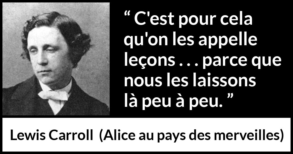 Citation de Lewis Carroll sur l'ignorance tirée d'Alice au pays des merveilles - C'est pour cela qu'on les appelle leçons . . . parce que nous les laissons là peu à peu.