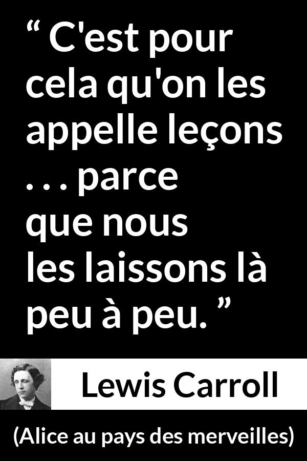 Citation de Lewis Carroll sur l'ignorance tirée d'Alice au pays des merveilles - C'est pour cela qu'on les appelle leçons . . . parce que nous les laissons là peu à peu.