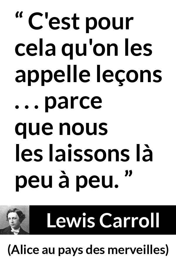 Citation de Lewis Carroll sur l'ignorance tirée d'Alice au pays des merveilles - C'est pour cela qu'on les appelle leçons . . . parce que nous les laissons là peu à peu.