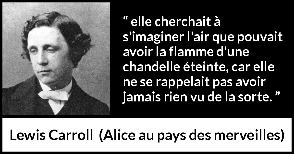 Citation de Lewis Carroll sur l'imagination tirée d'Alice au pays des merveilles - elle cherchait à s'imaginer l'air que pouvait avoir la flamme d'une chandelle éteinte, car elle ne se rappelait pas avoir jamais rien vu de la sorte.