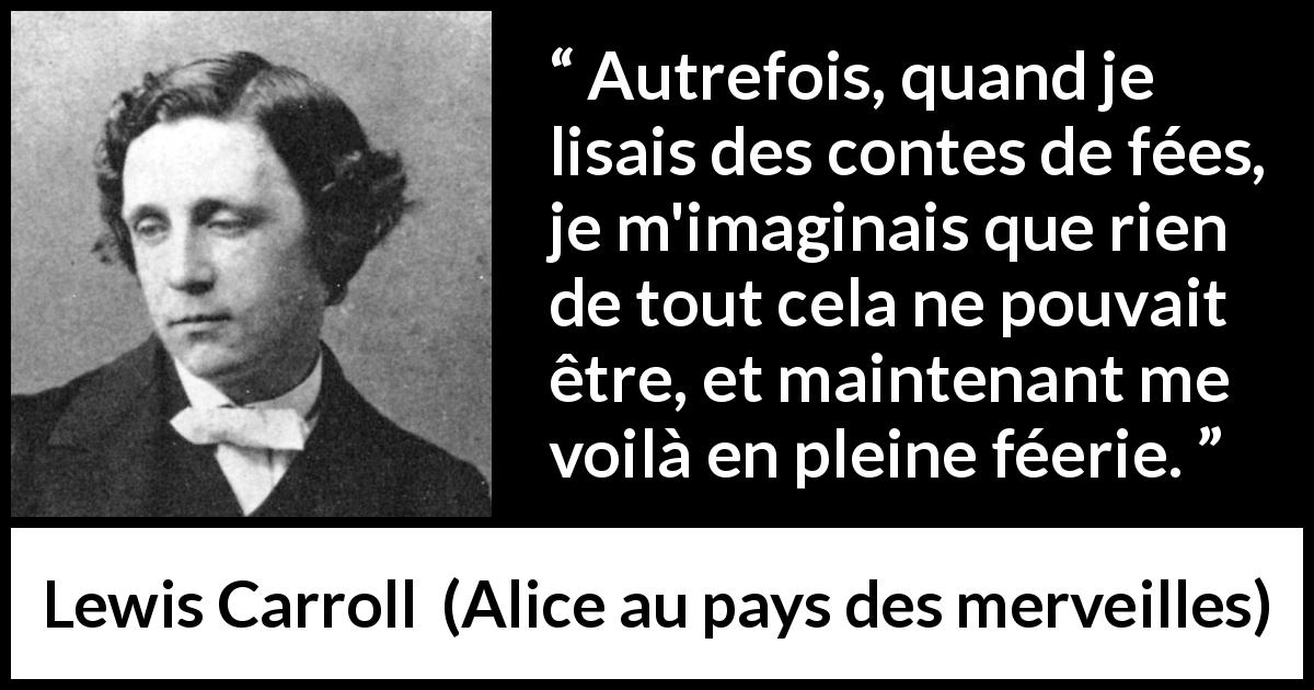 Citation de Lewis Carroll sur l'imagination tirée d'Alice au pays des merveilles - Autrefois, quand je lisais des contes de fées, je m'imaginais que rien de tout cela ne pouvait être, et maintenant me voilà en pleine féerie.