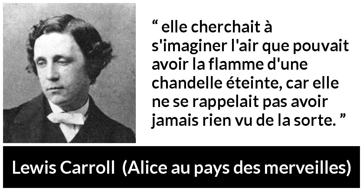Citation de Lewis Carroll sur l'imagination tirée d'Alice au pays des merveilles - elle cherchait à s'imaginer l'air que pouvait avoir la flamme d'une chandelle éteinte, car elle ne se rappelait pas avoir jamais rien vu de la sorte.