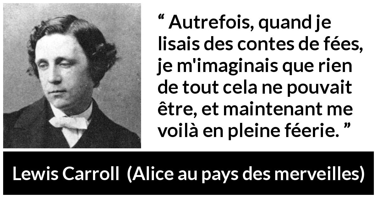 Citation de Lewis Carroll sur l'imagination tirée d'Alice au pays des merveilles - Autrefois, quand je lisais des contes de fées, je m'imaginais que rien de tout cela ne pouvait être, et maintenant me voilà en pleine féerie.