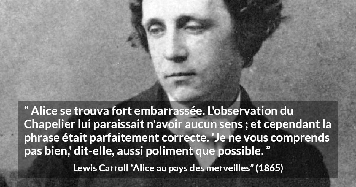 Citation de Lewis Carroll sur la compréhension tirée d'Alice au pays des merveilles - Alice se trouva fort embarrassée. L'observation du Chapelier lui paraissait n'avoir aucun sens ; et cependant la phrase était parfaitement correcte. 'Je ne vous comprends pas bien,' dit-elle, aussi poliment que possible.
