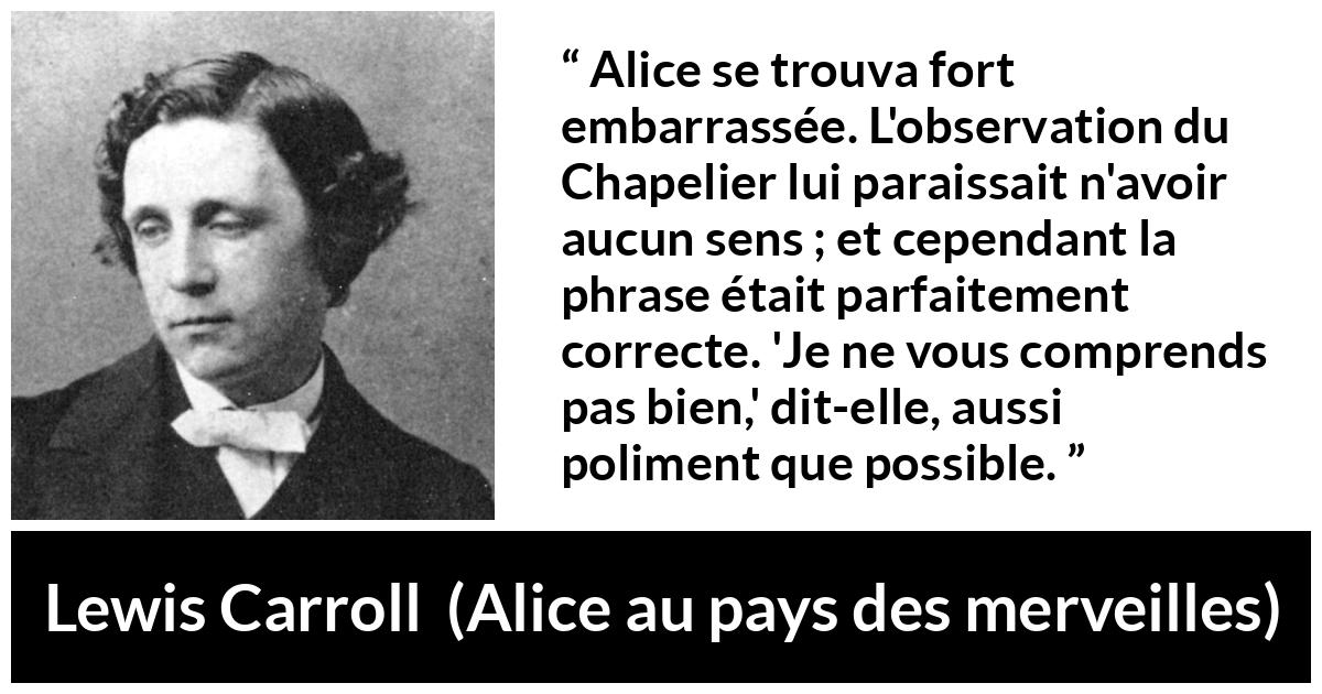 Citation de Lewis Carroll sur la compréhension tirée d'Alice au pays des merveilles - Alice se trouva fort embarrassée. L'observation du Chapelier lui paraissait n'avoir aucun sens ; et cependant la phrase était parfaitement correcte. 'Je ne vous comprends pas bien,' dit-elle, aussi poliment que possible.