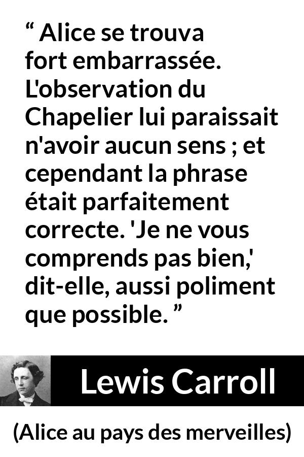 Citation de Lewis Carroll sur la compréhension tirée d'Alice au pays des merveilles - Alice se trouva fort embarrassée. L'observation du Chapelier lui paraissait n'avoir aucun sens ; et cependant la phrase était parfaitement correcte. 'Je ne vous comprends pas bien,' dit-elle, aussi poliment que possible.