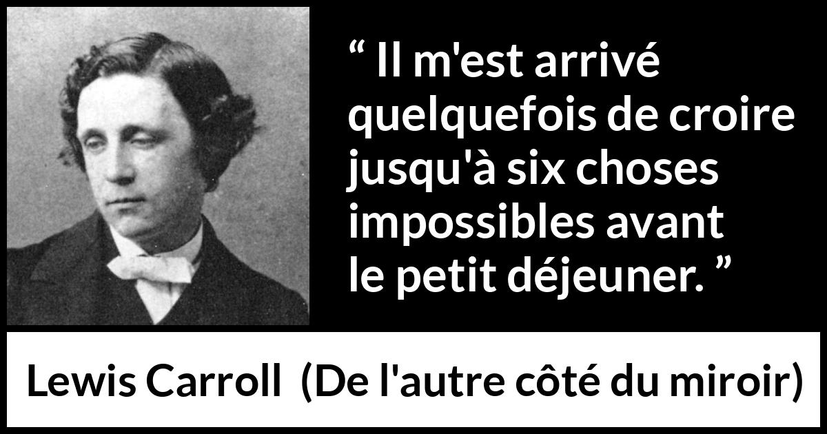 Citation de Lewis Carroll sur la croyance tirée de De l'autre côté du miroir - Il m'est arrivé quelquefois de croire jusqu'à six choses impossibles avant le petit déjeuner.