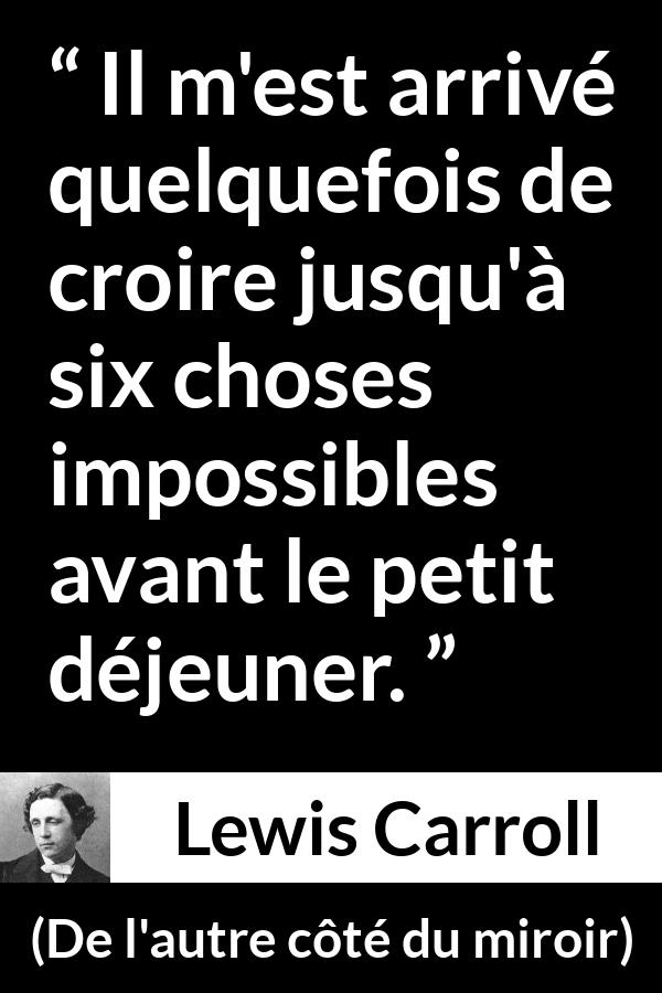Citation de Lewis Carroll sur la croyance tirée de De l'autre côté du miroir - Il m'est arrivé quelquefois de croire jusqu'à six choses impossibles avant le petit déjeuner.