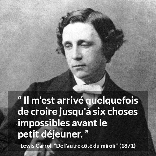 Citation de Lewis Carroll sur la croyance tirée de De l'autre côté du miroir - Il m'est arrivé quelquefois de croire jusqu'à six choses impossibles avant le petit déjeuner.