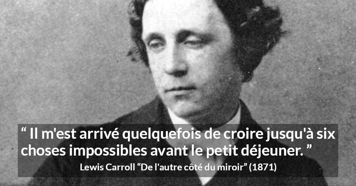 Citation de Lewis Carroll sur la croyance tirée de De l'autre côté du miroir - Il m'est arrivé quelquefois de croire jusqu'à six choses impossibles avant le petit déjeuner.