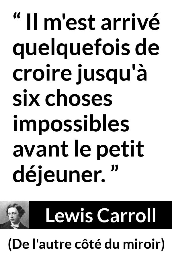 Citation de Lewis Carroll sur la croyance tirée de De l'autre côté du miroir - Il m'est arrivé quelquefois de croire jusqu'à six choses impossibles avant le petit déjeuner.