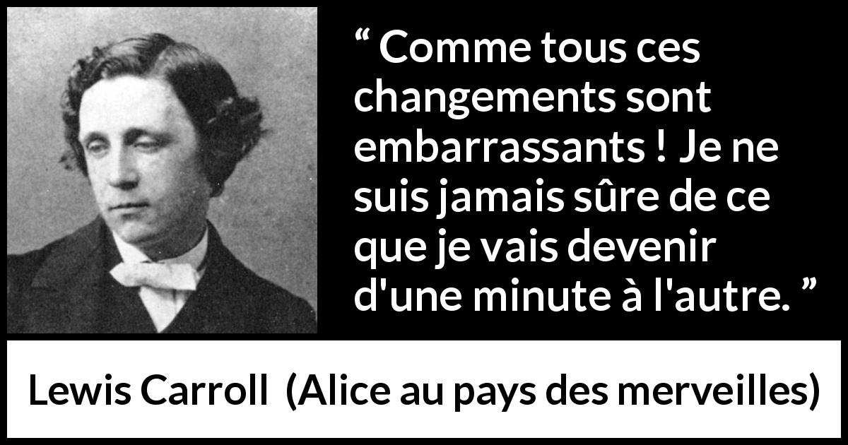 Citation de Lewis Carroll sur le changement tirée d'Alice au pays des merveilles - Comme tous ces changements sont embarrassants ! Je ne suis jamais sûre de ce que je vais devenir d'une minute à l'autre.