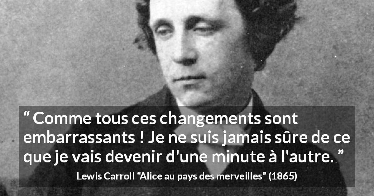 Citation de Lewis Carroll sur le changement tirée d'Alice au pays des merveilles - Comme tous ces changements sont embarrassants ! Je ne suis jamais sûre de ce que je vais devenir d'une minute à l'autre.