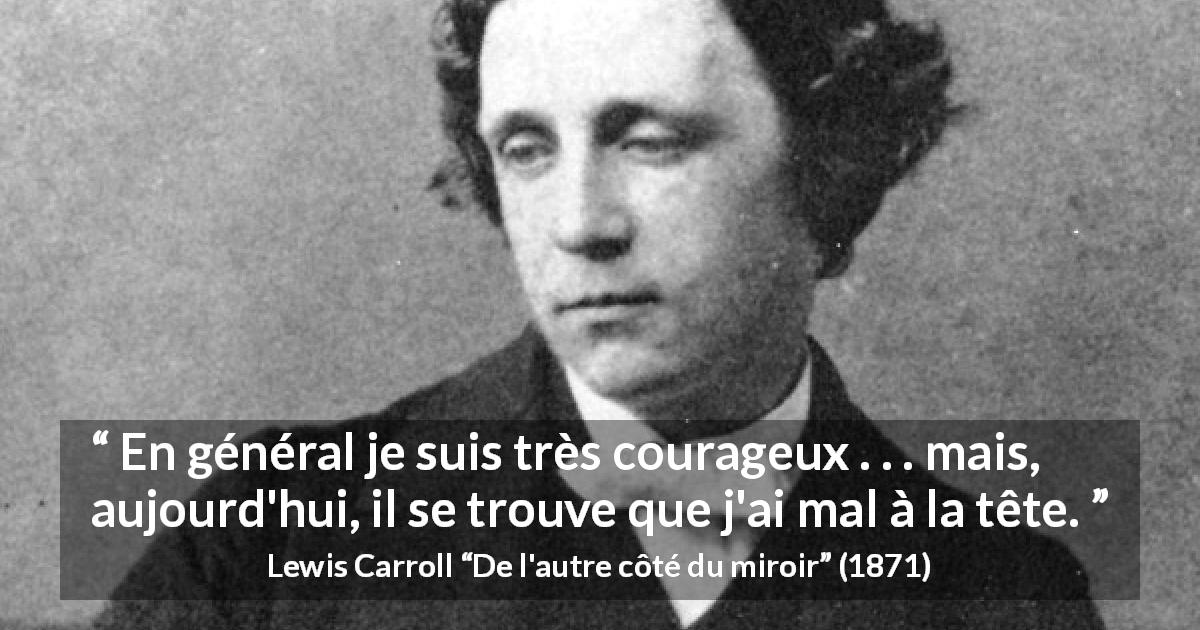 Citation de Lewis Carroll sur le courage tirée de De l'autre côté du miroir - En général je suis très courageux . . . mais, aujourd'hui, il se trouve que j'ai mal à la tête.