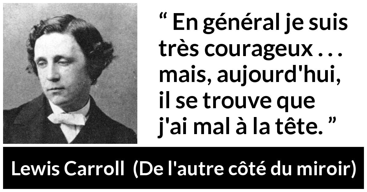Citation de Lewis Carroll sur le courage tirée de De l'autre côté du miroir - En général je suis très courageux . . . mais, aujourd'hui, il se trouve que j'ai mal à la tête.