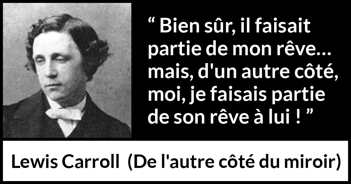 Citation de Lewis Carroll sur le rêve tirée de De l'autre côté du miroir - Bien sûr, il faisait partie de mon rêve… mais, d'un autre côté, moi, je faisais partie de son rêve à lui !