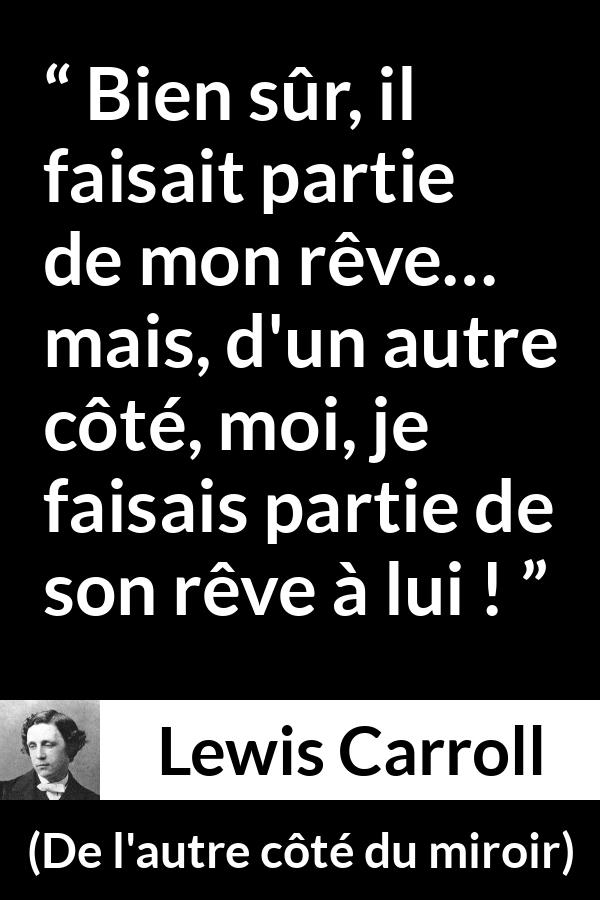 Citation de Lewis Carroll sur le rêve tirée de De l'autre côté du miroir - Bien sûr, il faisait partie de mon rêve… mais, d'un autre côté, moi, je faisais partie de son rêve à lui !