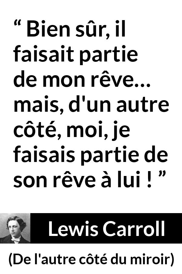 Citation de Lewis Carroll sur le rêve tirée de De l'autre côté du miroir - Bien sûr, il faisait partie de mon rêve… mais, d'un autre côté, moi, je faisais partie de son rêve à lui !