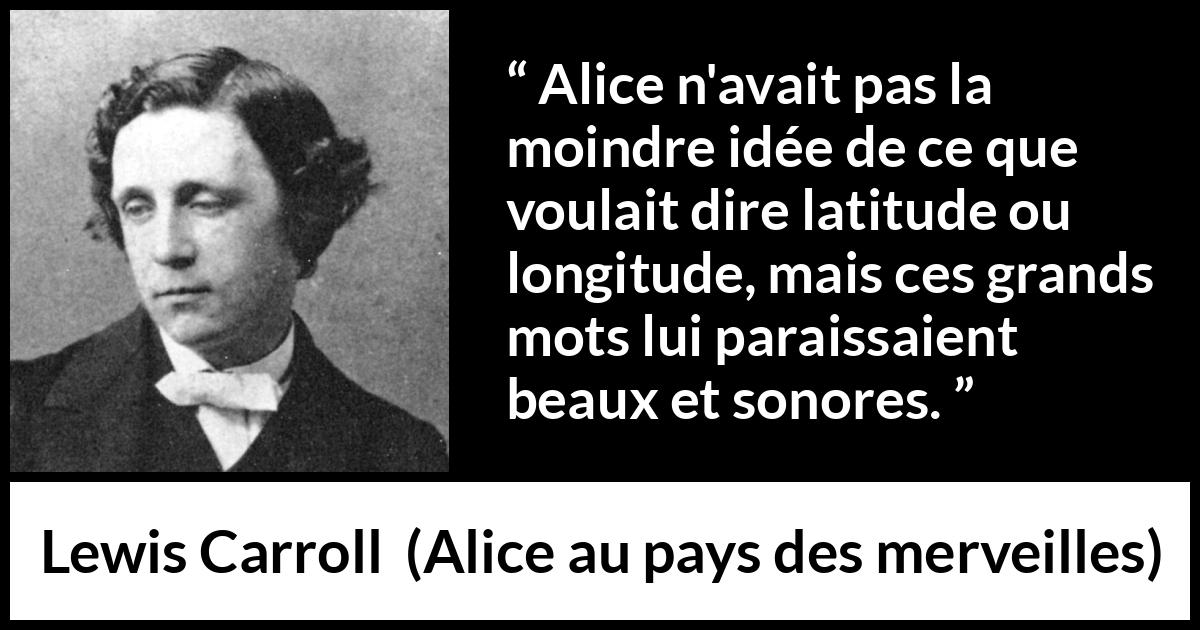 Citation de Lewis Carroll sur les mots tirée d'Alice au pays des merveilles - Alice n'avait pas la moindre idée de ce que voulait dire latitude ou longitude, mais ces grands mots lui paraissaient beaux et sonores.