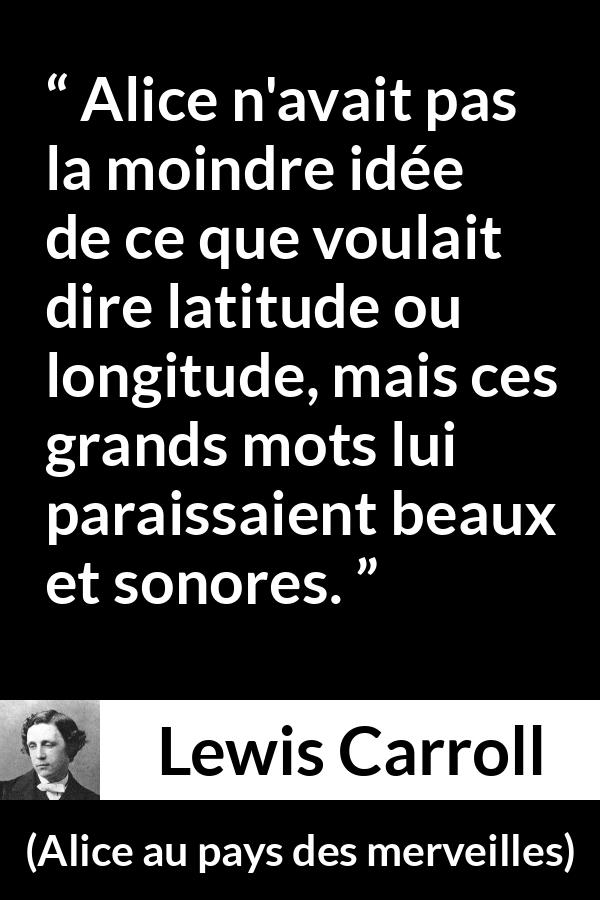 Citation de Lewis Carroll sur les mots tirée d'Alice au pays des merveilles - Alice n'avait pas la moindre idée de ce que voulait dire latitude ou longitude, mais ces grands mots lui paraissaient beaux et sonores.