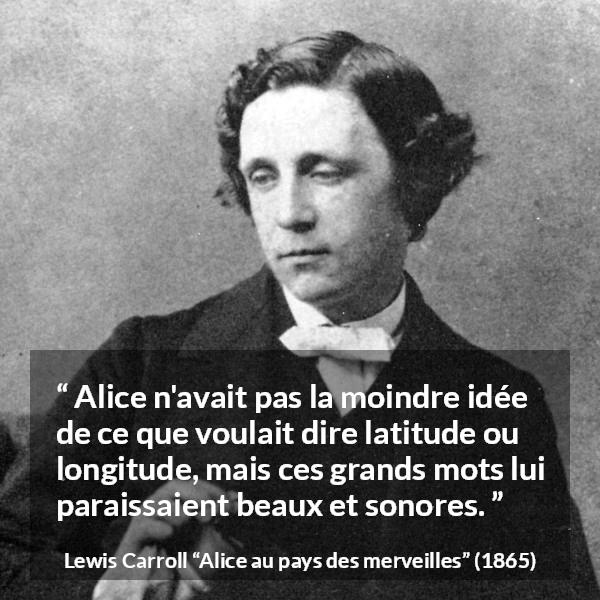 Citation de Lewis Carroll sur les mots tirée d'Alice au pays des merveilles - Alice n'avait pas la moindre idée de ce que voulait dire latitude ou longitude, mais ces grands mots lui paraissaient beaux et sonores.
