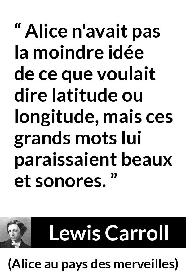 Citation de Lewis Carroll sur les mots tirée d'Alice au pays des merveilles - Alice n'avait pas la moindre idée de ce que voulait dire latitude ou longitude, mais ces grands mots lui paraissaient beaux et sonores.