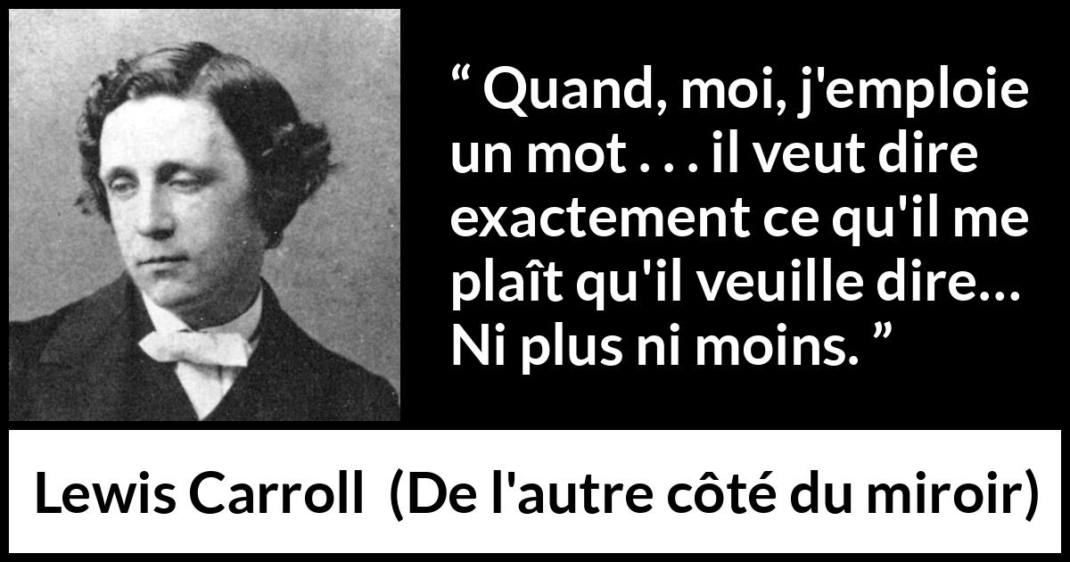 Citation de Lewis Carroll sur les mots tirée de De l'autre côté du miroir - Quand, moi, j'emploie un mot . . . il veut dire exactement ce qu'il me plaît qu'il veuille dire… Ni plus ni moins.