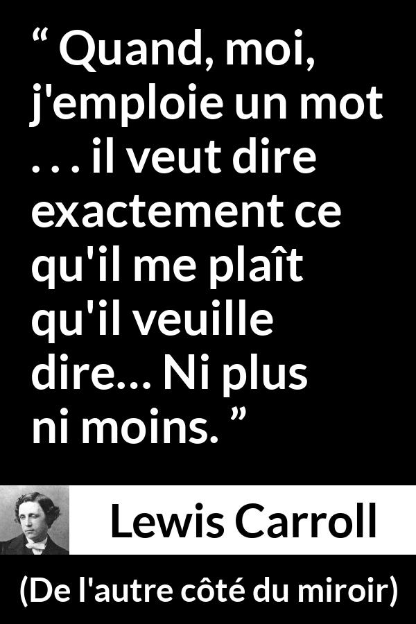 Citation de Lewis Carroll sur les mots tirée de De l'autre côté du miroir - Quand, moi, j'emploie un mot . . . il veut dire exactement ce qu'il me plaît qu'il veuille dire… Ni plus ni moins.