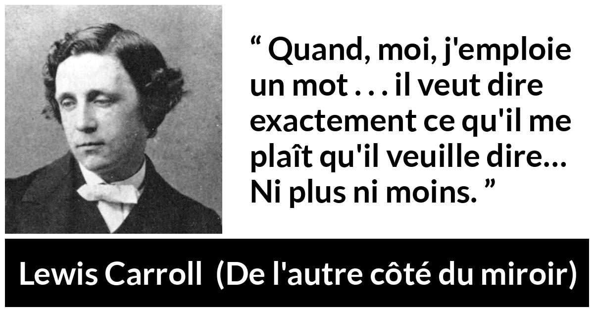 Citation de Lewis Carroll sur les mots tirée de De l'autre côté du miroir - Quand, moi, j'emploie un mot . . . il veut dire exactement ce qu'il me plaît qu'il veuille dire… Ni plus ni moins.