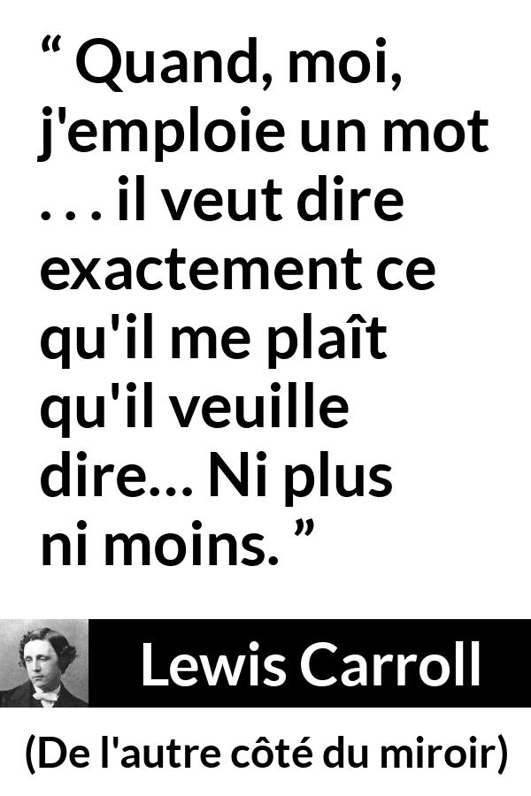 Citation de Lewis Carroll sur les mots tirée de De l'autre côté du miroir - Quand, moi, j'emploie un mot . . . il veut dire exactement ce qu'il me plaît qu'il veuille dire… Ni plus ni moins.