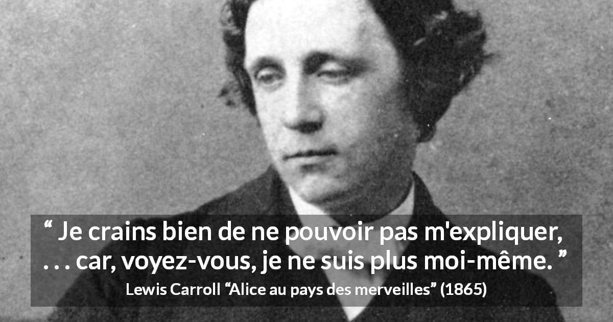 Citation de Lewis Carroll sur soi tirée d'Alice au pays des merveilles - Je crains bien de ne pouvoir pas m'expliquer, . . . car, voyez-vous, je ne suis plus moi-même.