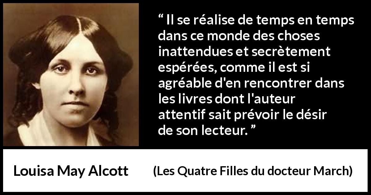 Citation de Louisa May Alcott sur inattendu tirée des Quatre Filles du docteur March - Il se réalise de temps en temps dans ce monde des choses inattendues et secrètement espérées, comme il est si agréable d'en rencontrer dans les livres dont l'auteur attentif sait prévoir le désir de son lecteur.