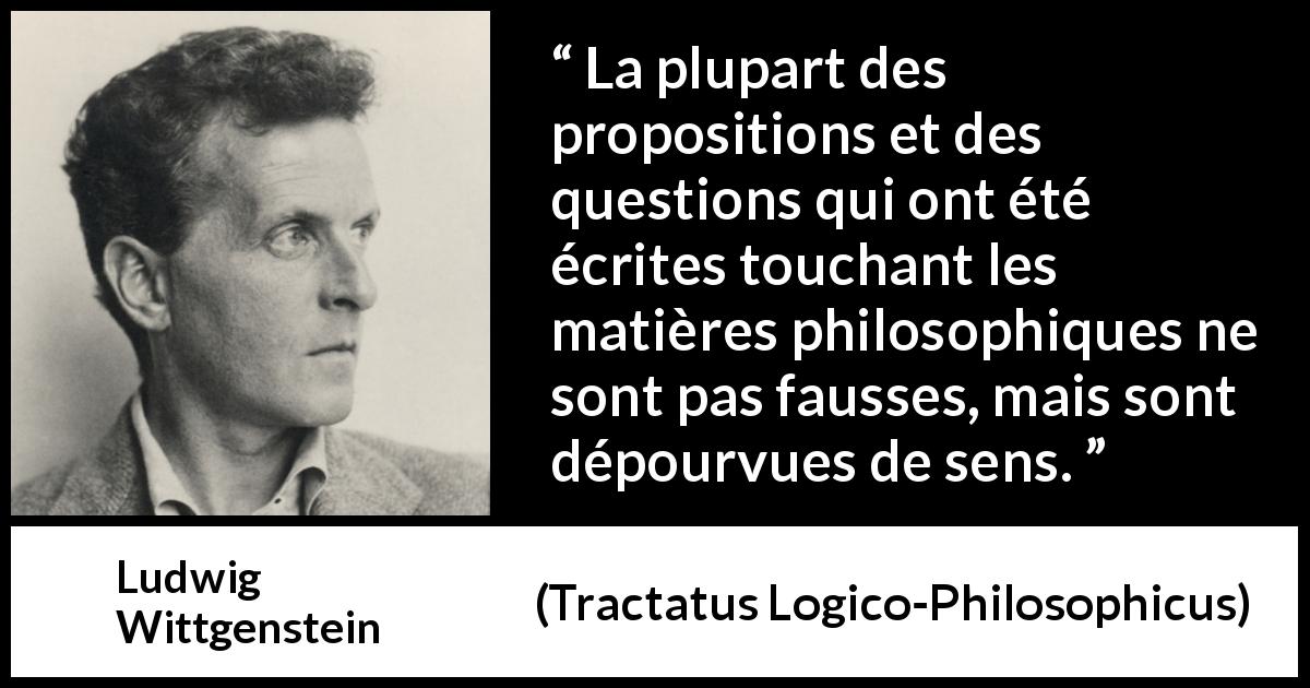 Citation de Ludwig Wittgenstein sur la philosophie tirée de Tractatus Logico-Philosophicus - La plupart des propositions et des questions qui ont été écrites touchant les matières philosophiques ne sont pas fausses, mais sont dépourvues de sens.