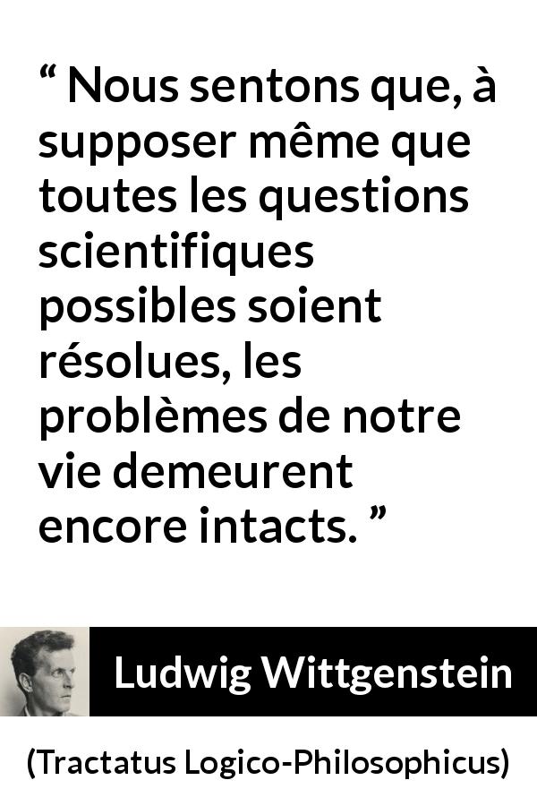 Citation de Ludwig Wittgenstein sur la science tirée de Tractatus Logico-Philosophicus - Nous sentons que, à supposer même que toutes les questions scientifiques possibles soient résolues, les problèmes de notre vie demeurent encore intacts.