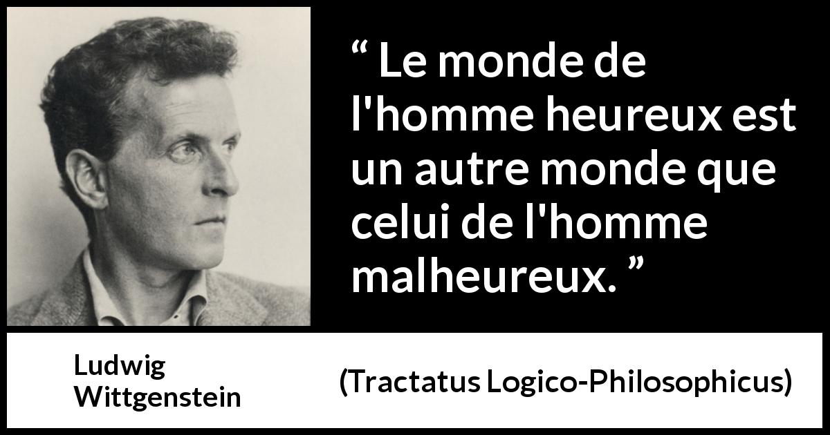 Citation de Ludwig Wittgenstein sur le bonheur tirée de Tractatus Logico-Philosophicus - Le monde de l'homme heureux est un autre monde que celui de l'homme malheureux.