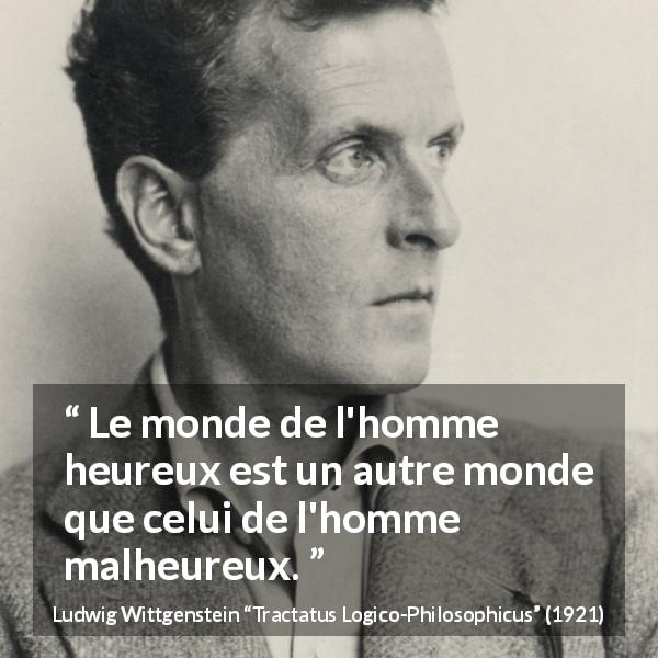 Citation de Ludwig Wittgenstein sur le bonheur tirée de Tractatus Logico-Philosophicus - Le monde de l'homme heureux est un autre monde que celui de l'homme malheureux.