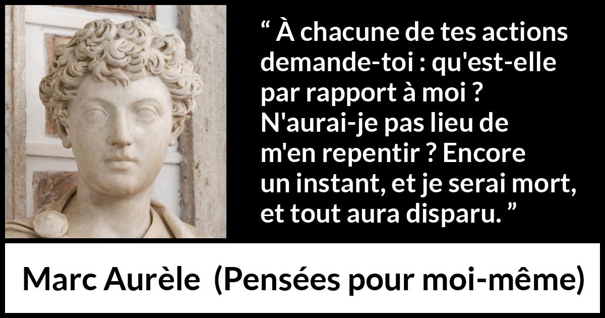 Citation de Marc Aurèle sur l'action tirée de Pensées pour moi-même - À chacune de tes actions demande-toi : qu'est-elle par rapport à moi ? N'aurai-je pas lieu de m'en repentir ? Encore un instant, et je serai mort, et tout aura disparu.