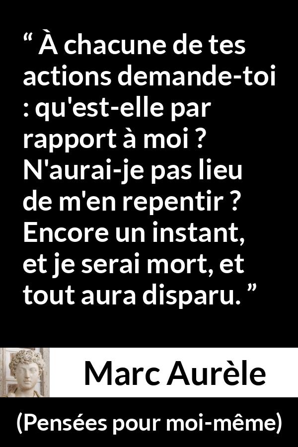 Citation de Marc Aurèle sur l'action tirée de Pensées pour moi-même - À chacune de tes actions demande-toi : qu'est-elle par rapport à moi ? N'aurai-je pas lieu de m'en repentir ? Encore un instant, et je serai mort, et tout aura disparu.